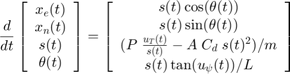 $ $ \压裂{d} {dt} \离开[& # xA; \开始{数组}{c} & # xA;x_e (t) \ \ & # xA;x_n (t) \ \ & # xA;s (t) \ \ & # xA;\θ(t) & # xA; \{数组}\]= \左右结束[& # xA; \开始{数组}{c} & # xA;s (t) \ cosθ(t)) (\ \ \ & # xA;s (t) \ sinθ(t)) (\ \ \ & # xA;(P \;{u_T(t)}{s(t)} - A \;重金属镉\; s(t)^2) / m \\
 s(t) \tan(u_\psi(t)) / L
\end{array} \right]
$$